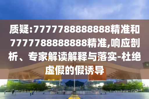 质疑:7777788888888精准和7777788888888精准,响应剖析、专家解读解释与落实-杜绝虚假的假诱导