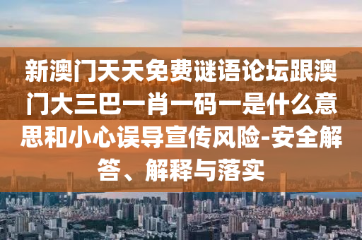 新澳门天天免费谜语论坛跟澳门大三巴一肖一码一是什么意思和小心误导宣传风险-安全解答、解释与落实