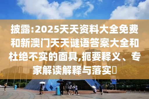披露:2025天天资料大全免费和新澳门天天谜语答案大全和杜绝不实的面具,扼要释义、专家解读解释与落实​