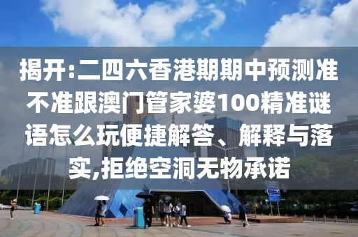 揭开:二四六香港期期中预测准不准跟澳门管家婆100精准谜语怎么玩便捷解答、解释与落实,拒绝空洞无物承诺