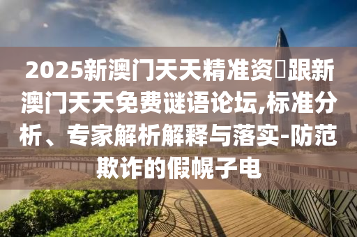 2025新澳门天天精准资枓跟新澳门天天免费谜语论坛,标准分析、专家解析解释与落实-防范欺诈的假幌子电