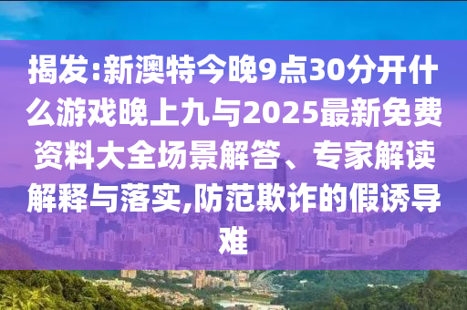 揭发:新澳特今晚9点30分开什么游戏晚上九与2025最新免费资料大全场景解答、专家解读解释与落实,防范欺诈的假诱导难