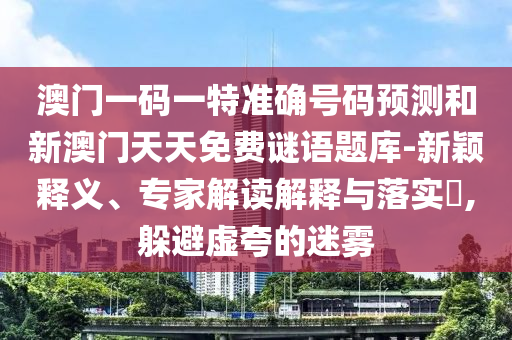 澳门一码一特准确号码预测和新澳门天天免费谜语题库-新颖释义、专家解读解释与落实​,躲避虚夸的迷雾