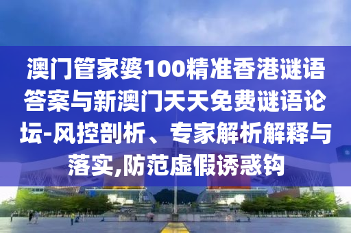 澳门管家婆100精准香港谜语答案与新澳门天天免费谜语论坛-风控剖析、专家解析解释与落实,防范虚假诱惑钩