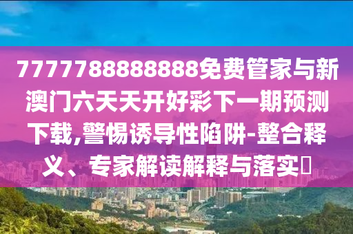 7777788888888免费管家与新澳门六天天开好彩下一期预测下载,警惕诱导性陷阱-整合释义、专家解读解释与落实​
