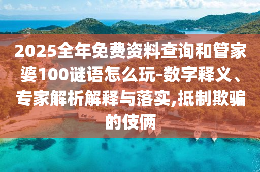 2025全年免费资料查询和管家婆100谜语怎么玩-数字释义、专家解析解释与落实,抵制欺骗的伎俩