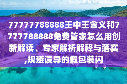 77777788888王中王含义和7777788888免费管家怎么用创新解读、专家解析解释与落实,规避误导的假包装闪