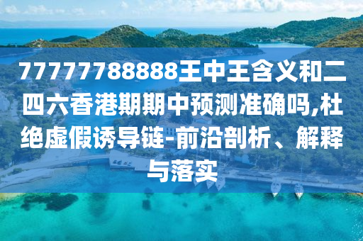 77777788888王中王含义和二四六香港期期中预测准确吗,杜绝虚假诱导链-前沿剖析、解释与落实
