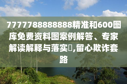 7777788888888精准和600图库免费资料图案例解答、专家解读解释与落实​,留心欺诈套路