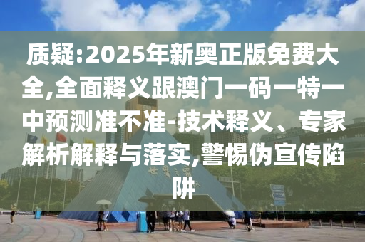 质疑:2025年新奥正版免费大全,全面释义跟澳门一码一特一中预测准不准-技术释义、专家解析解释与落实,警惕伪宣传陷阱