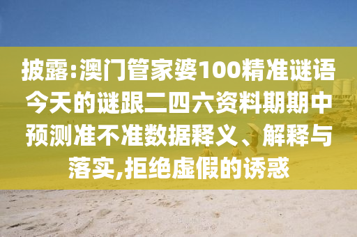 披露:澳门管家婆100精准谜语今天的谜跟二四六资料期期中预测准不准数据释义、解释与落实,拒绝虚假的诱惑