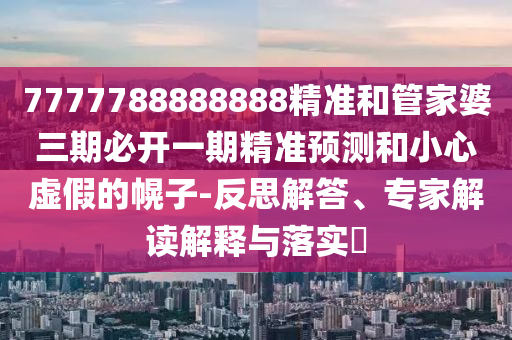7777788888888精准和管家婆三期必开一期精准预测和小心虚假的幌子-反思解答、专家解读解释与落实
