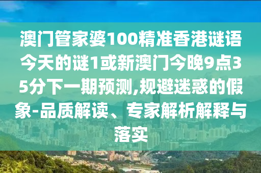 澳门管家婆100精准香港谜语今天的谜1或新澳门今晚9点35分下一期预测,规避迷惑的假象-品质解读、专家解析解释与落实