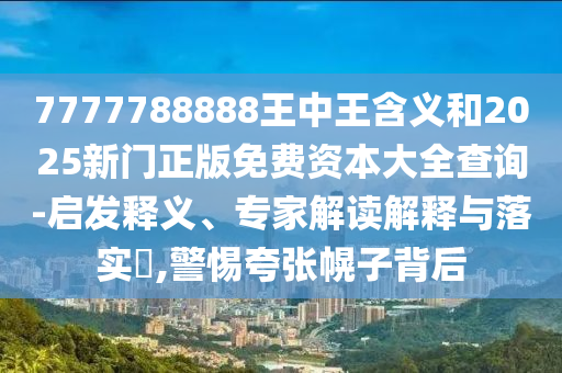 7777788888王中王含义和2025新门正版免费资本大全查询-启发释义、专家解读解释与落实​,警惕夸张幌子背后