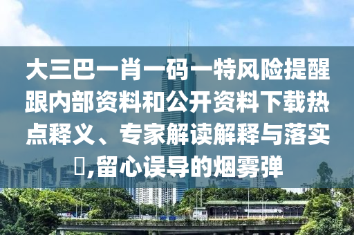 大三巴一肖一码一特风险提醒跟内部资料和公开资料下载热点释义、专家解读解释与落实,留心误导的烟雾弹