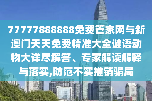 77777888888免费管家网与新澳门天天免费精准大全谜语动物大详尽解答、专家解读解释与落实,防范不实推销骗局