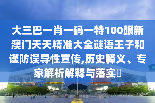 大三巴一肖一码一特100跟新澳门天天精准大全谜语王子和谨防误导性宣传,历史释义、专家解析解释与落实​