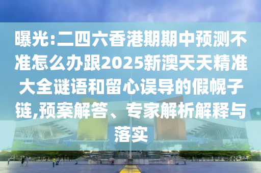 曝光:二四六香港期期中预测不准怎么办跟2025新澳天天精准大全谜语和留心误导的假幌子链,预案解答、专家解析解释与落实