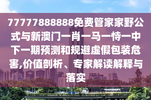 77777888888免费管家家野公式与新澳门一肖一马一恃一中下一期预测和规避虚假包装危害,价值剖析、专家解读解释与落实