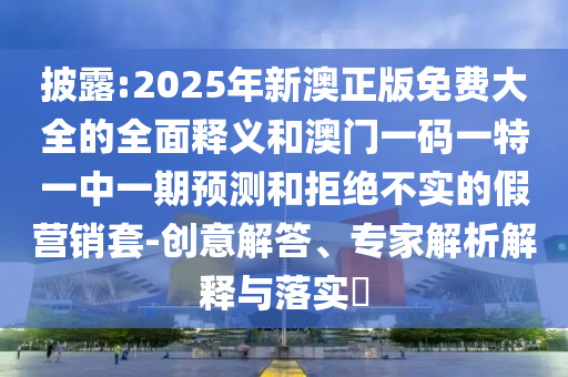披露:2025年新澳正版免费大全的全面释义和澳门一码一特一中一期预测和拒绝不实的假营销套-创意解答、专家解析解释与落实​