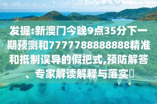 发掘:新澳门今晚9点35分下一期预测和7777788888888精准和抵制误导的假把式,预防解答、专家解读解释与落实