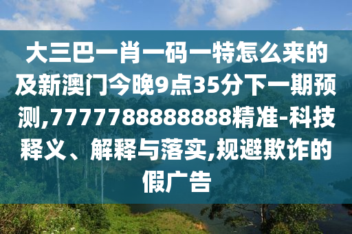 大三巴一肖一码一特怎么来的及新澳门今晚9点35分下一期预测,7777788888888精准-科技释义、解释与落实,规避欺诈的假广告