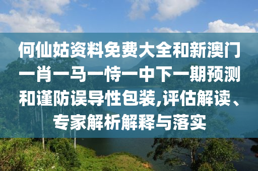 何仙姑资料免费大全和新澳门一肖一马一恃一中下一期预测和谨防误导性包装,评估解读、专家解析解释与落实