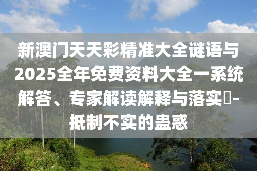 新澳门天天彩精准大全谜语与2025全年免费资料大全一系统解答、专家解读解释与落实-抵制不实的蛊惑