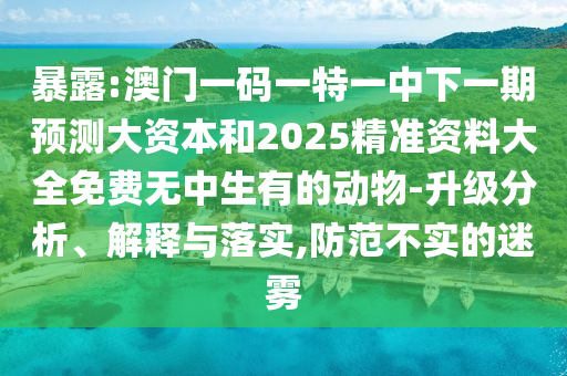 暴露:澳门一码一特一中下一期预测大资本和2025精准资料大全免费无中生有的动物-升级分析、解释与落实,防范不实的迷雾
