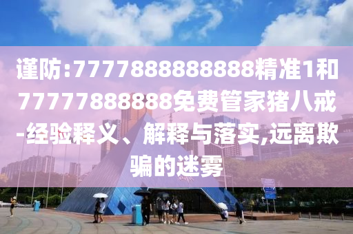 谨防:7777888888888精准1和77777888888免费管家猪八戒-经验释义、解释与落实,远离欺骗的迷雾