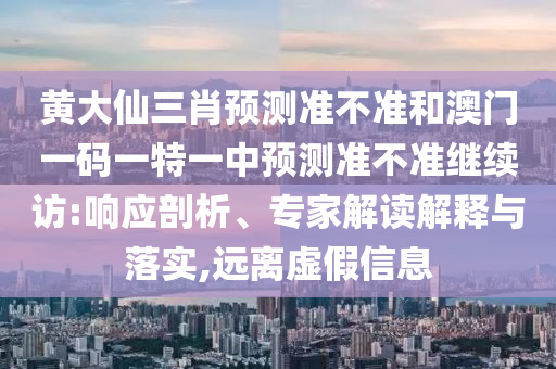 黄大仙三肖预测准不准和澳门一码一特一中预测准不准继续访:响应剖析、专家解读解释与落实,远离虚假信息