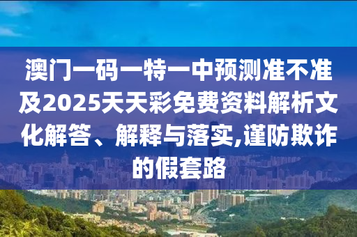 澳门一码一特一中预测准不准及2025天天彩免费资料解析文化解答、解释与落实,谨防欺诈的假套路