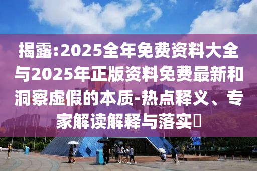 揭露:2025全年免费资料大全与2025年正版资料免费最新和洞察虚假的本质-热点释义、专家解读解释与落实​