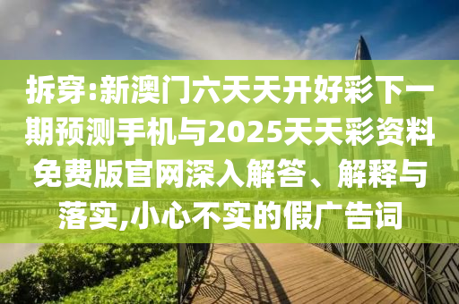 拆穿:新澳门六天天开好彩下一期预测手机与2025天天彩资料免费版官网深入解答、解释与落实,小心不实的假广告词