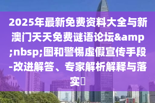 2025年最新免费资料大全与新澳门天天免费谜语论坛&nbsp;图和警惕虚假宣传手段-改进解答、专家解析解释与落实​