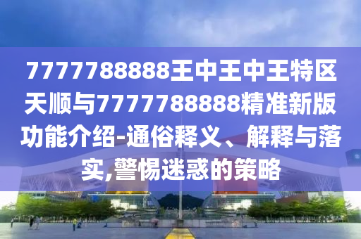 7777788888王中王中王特区天顺与7777788888精准新版功能介绍-通俗释义、解释与落实,警惕迷惑的策略
