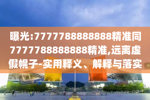 曝光:7777788888888精准同7777788888888精准,远离虚假幌子-实用释义、解释与落实