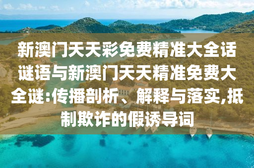 新澳门天天彩免费精准大全话谜语与新澳门天天精准免费大全谜:传播剖析、解释与落实,抵制欺诈的假诱导词