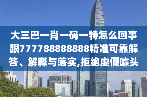 大三巴一肖一码一特怎么回事跟777788888888精准可靠解答、解释与落实,拒绝虚假噱头