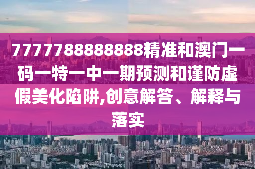 7777788888888精准和澳门一码一特一中一期预测和谨防虚假美化陷阱,创意解答、解释与落实