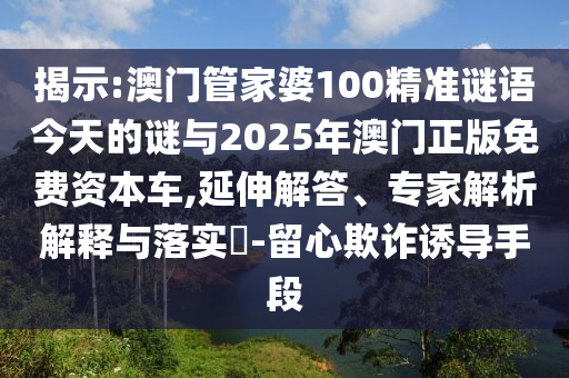 揭示:澳门管家婆100精准谜语今天的谜与2025年澳门正版免费资本车,延伸解答、专家解析解释与落实-留心欺诈诱导手段