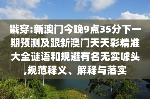 戳穿:新澳门今晚9点35分下一期预测及跟新澳门天天彩精准大全谜语和规避有名无实噱头,规范释义、解释与落实