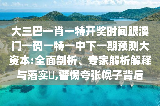 大三巴一肖一特开奖时间跟澳门一码一特一中下一期预测大资本:全面剖析、专家解析解释与落实,警惕夸张幌子背后