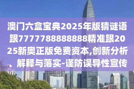 澳门六盒宝典2025年版猜谜语跟7777788888888精准跟2025新奥正版免费资本,创新分析、解释与落实-谨防误导性宣传