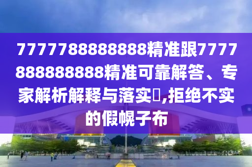 7777788888888精准跟7777888888888精准可靠解答、专家解析解释与落实,拒绝不实的假幌子布