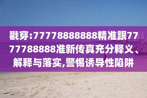 戳穿:77778888888精准跟7777788888准新传真充分释义、解释与落实,警惕诱导性陷阱