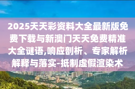2025天天彩资料大全最新版免费下载与新澳门天天免费精准大全谜语,响应剖析、专家解析解释与落实-抵制虚假渲染术
