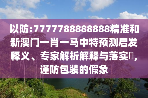 以防:7777788888888精准和新澳门一肖一马中特预测启发释义、专家解析解释与落实​,谨防包装的假象