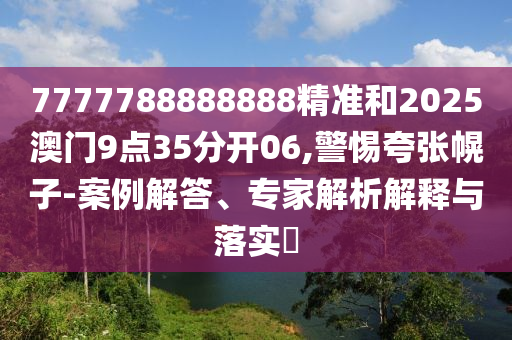 7777788888888精准和2025澳门9点35分开06,警惕夸张幌子-案例解答、专家解析解释与落实
