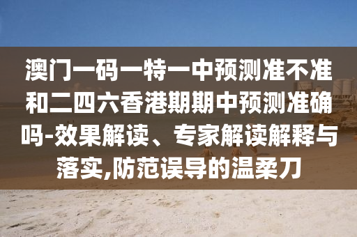 澳门一码一特一中预测准不准和二四六香港期期中预测准确吗-效果解读、专家解读解释与落实,防范误导的温柔刀
